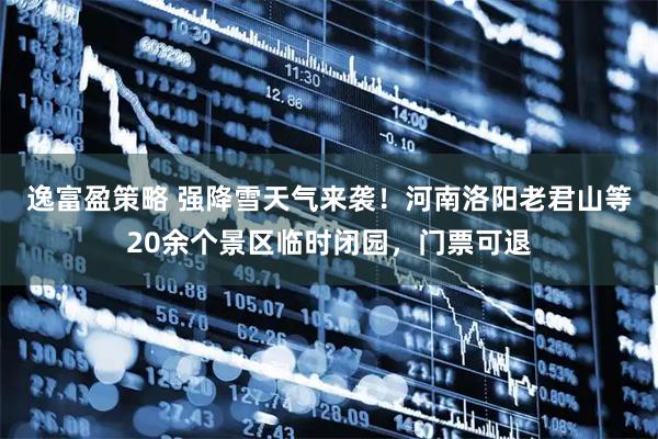 逸富盈策略 强降雪天气来袭！河南洛阳老君山等20余个景区临时闭园，门票可退