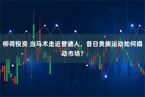 柳荷投资 当马术走近普通人，昔日贵族运动如何撬动市场？