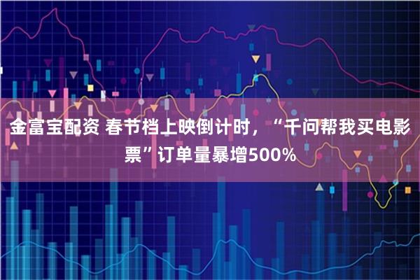 金富宝配资 春节档上映倒计时，“千问帮我买电影票”订单量暴增500%