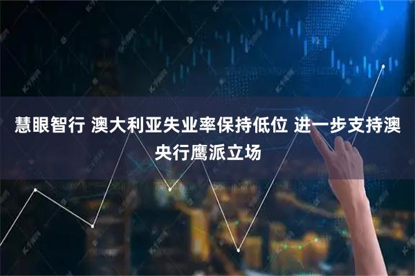 慧眼智行 澳大利亚失业率保持低位 进一步支持澳央行鹰派立场