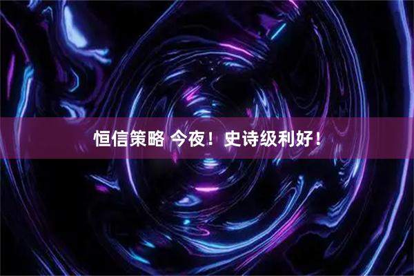 恒信策略 今夜!史诗级利好!