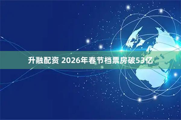 升融配资 2026年春节档票房破53亿