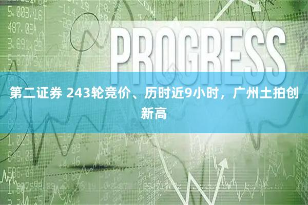 第二证券 243轮竞价、历时近9小时,广州土拍创新高