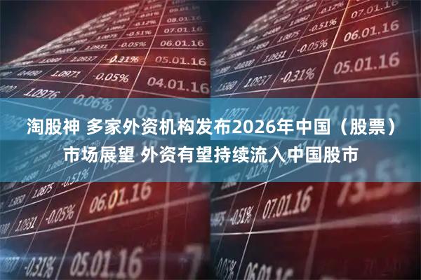 淘股神 多家外资机构发布2026年中国(股票)市场展望 外资有望持续流入中国股市