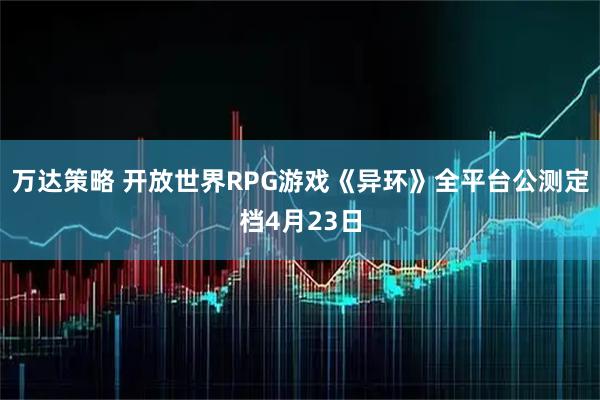 万达策略 开放世界RPG游戏《异环》全平台公测定档4月23日