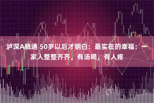 泸深A融通 50岁以后才明白:最实在的幸福:一家人整整齐齐,有汤喝,有人疼