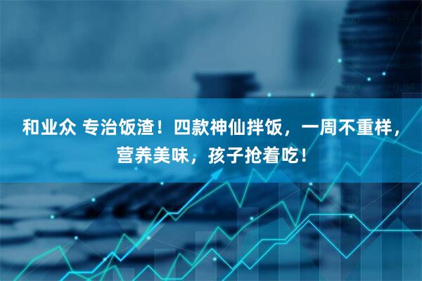 和业众 专治饭渣!四款神仙拌饭,一周不重样,营养美味,孩子抢着吃!