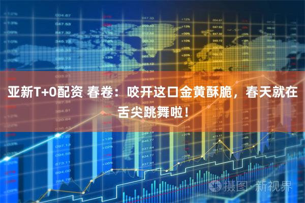 亚新T+0配资 春卷:咬开这口金黄酥脆,春天就在舌尖跳舞啦!