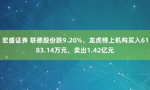 宏盛证券 联德股份跌9.20%,龙虎榜上机构买入6183.14万元,卖出1.42亿元