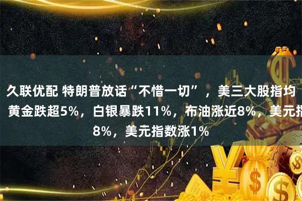 久联优配 特朗普放话“不惜一切” ,美三大股指均跌超2%,黄金跌超5%,白银暴跌11%,布油涨近8%,美元指数涨1%