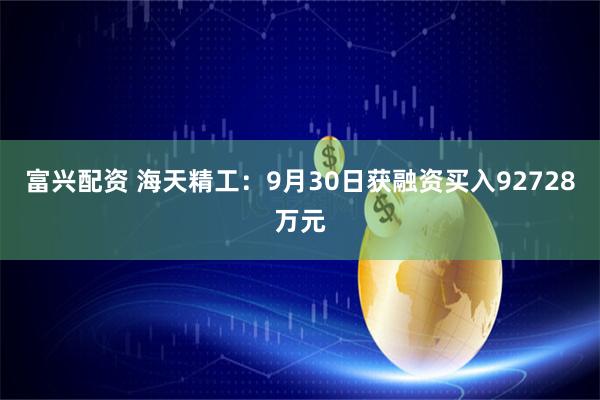 富兴配资 海天精工：9月30日获融资买入92728万元