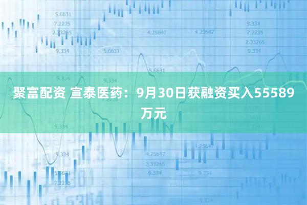 聚富配资 宣泰医药：9月30日获融资买入55589万元
