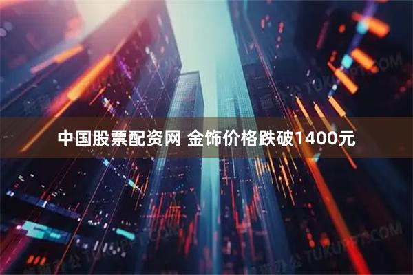 中国股票配资网 金饰价格跌破1400元