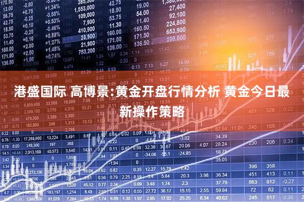 港盛国际 高博景:黄金开盘行情分析 黄金今日最新操作策略