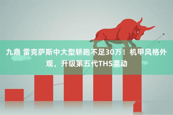 九鼎 雷克萨斯中大型轿跑不足30万!机甲风格外观,升级第五代THS混动