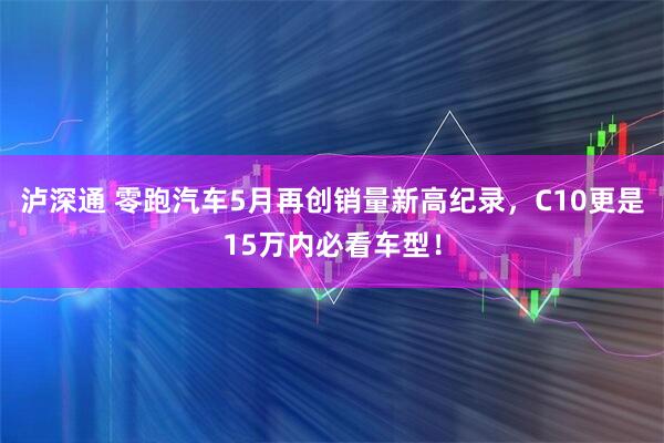 泸深通 零跑汽车5月再创销量新高纪录，C10更是15万内必看车型！