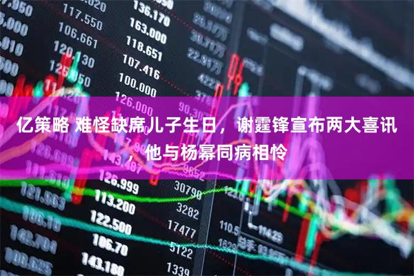 亿策略 难怪缺席儿子生日，谢霆锋宣布两大喜讯，他与杨幂同病相怜