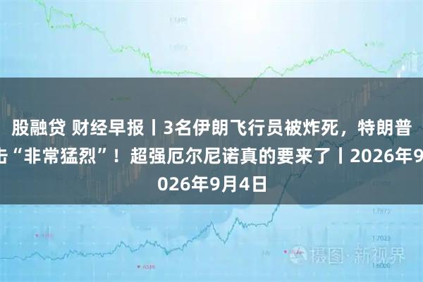 股融贷 财经早报丨3名伊朗飞行员被炸死，特朗普：袭击“非常猛烈”！超强厄尔尼诺真的要来了丨2026年9月4日
