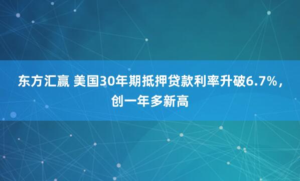 东方汇赢 美国30年期抵押贷款利率升破6.7%，创一年多新高